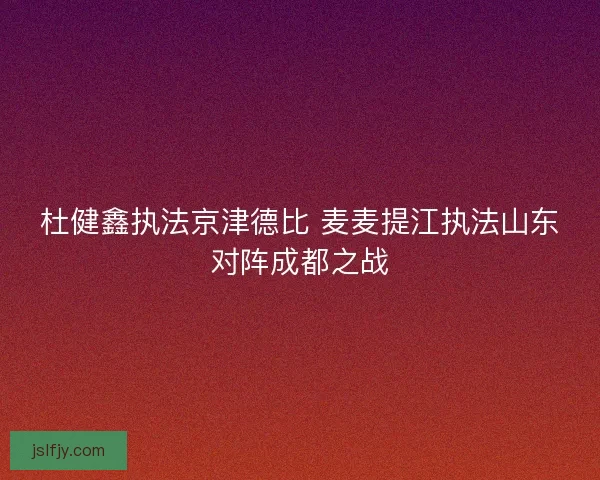 杜健鑫执法京津德比 麦麦提江执法山东对阵成都之战