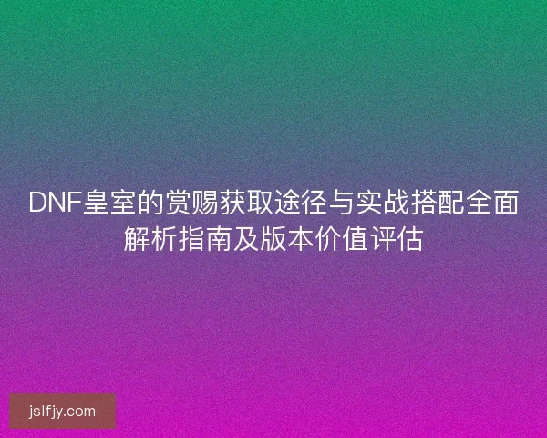 DNF皇室的赏赐获取途径与实战搭配全面解析指南及版本价值评估
