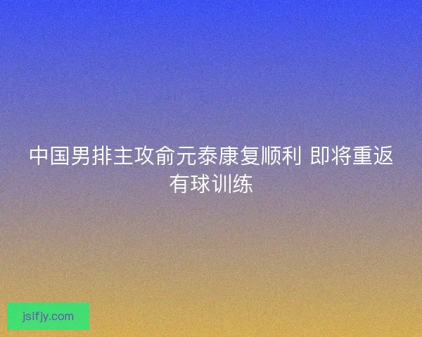 中国男排主攻俞元泰康复顺利 即将重返有球训练