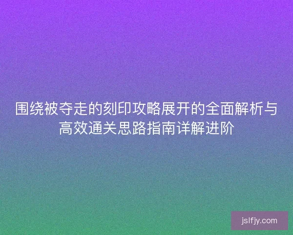 围绕被夺走的刻印攻略展开的全面解析与高效通关思路指南详解进阶