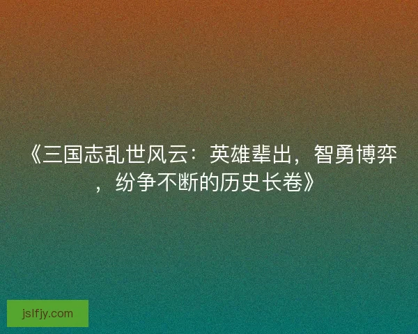 《三国志乱世风云：英雄辈出，智勇博弈，纷争不断的历史长卷》
