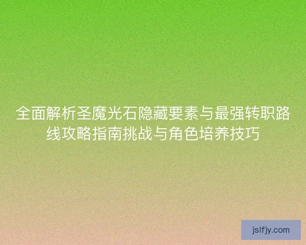 全面解析圣魔光石隐藏要素与最强转职路线攻略指南挑战与角色培养技巧