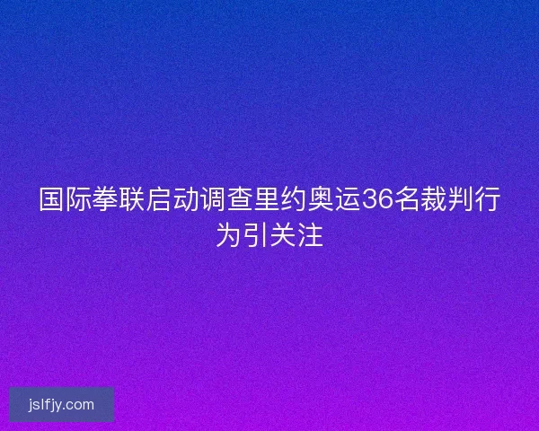 国际拳联启动调查里约奥运36名裁判行为引关注